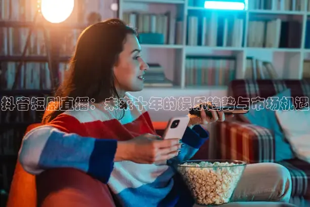 抖音短剧直播：未来十年的娱乐趋势与市场机遇